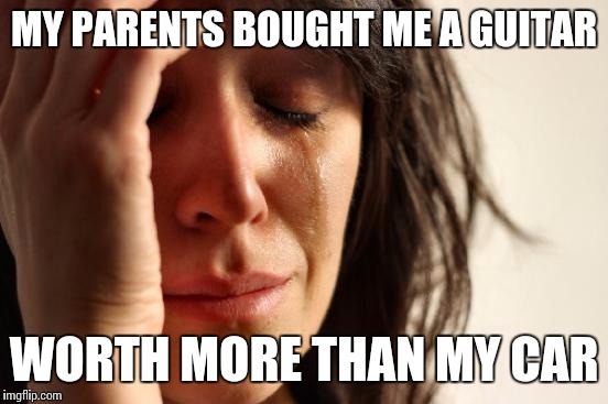 First World Problems | MY PARENTS BOUGHT ME A GUITAR WORTH MORE THAN MY CAR | image tagged in memes,first world problems | made w/ Imgflip meme maker
