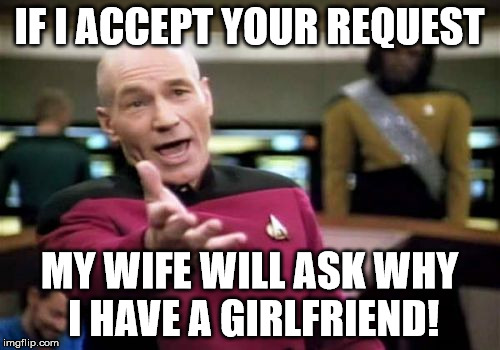 Picard Wtf Meme | IF I ACCEPT YOUR REQUEST MY WIFE WILL ASK WHY I HAVE A GIRLFRIEND! | image tagged in memes,picard wtf | made w/ Imgflip meme maker