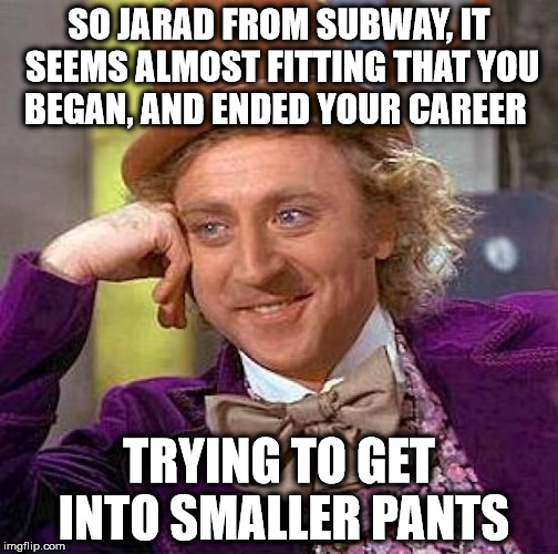 Poor Poor Jarad... | SO JARAD FROM SUBWAY, IT SEEMS ALMOST FITTING THAT YOU BEGAN, AND ENDED YOUR CAREER TRYING TO GET INTO SMALLER PANTS | image tagged in memes,creepy condescending wonka | made w/ Imgflip meme maker