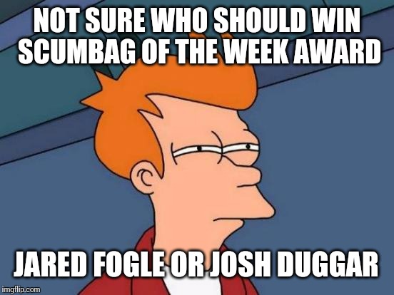 My apologies to the UK imgflippers who may not know who these guys are, but they're certainly worthy candidates. | NOT SURE WHO SHOULD WIN SCUMBAG OF THE WEEK AWARD JARED FOGLE OR JOSH DUGGAR | image tagged in memes,futurama fry | made w/ Imgflip meme maker