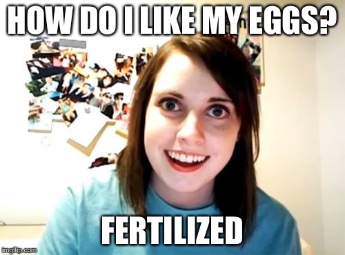 Overly Attached Girlfriend | HOW DO I LIKE MY EGGS? FERTILIZED | image tagged in memes,overly attached girlfriend | made w/ Imgflip meme maker