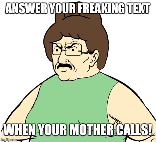ANSWER YOUR FREAKING TEXT WHEN YOUR MOTHER CALLS! | image tagged in athf | made w/ Imgflip meme maker