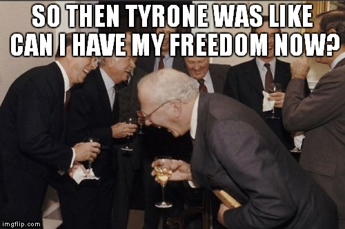 Laughing Men In Suits | SO THEN TYRONE WAS LIKE CAN I HAVE MY FREEDOM NOW? | image tagged in memes,laughing men in suits | made w/ Imgflip meme maker