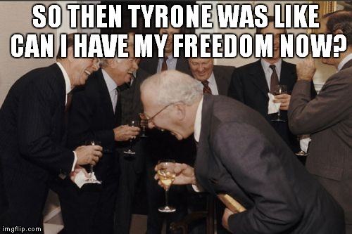 Laughing Men In Suits Meme | SO THEN TYRONE WAS LIKE CAN I HAVE MY FREEDOM NOW? | image tagged in memes,laughing men in suits | made w/ Imgflip meme maker