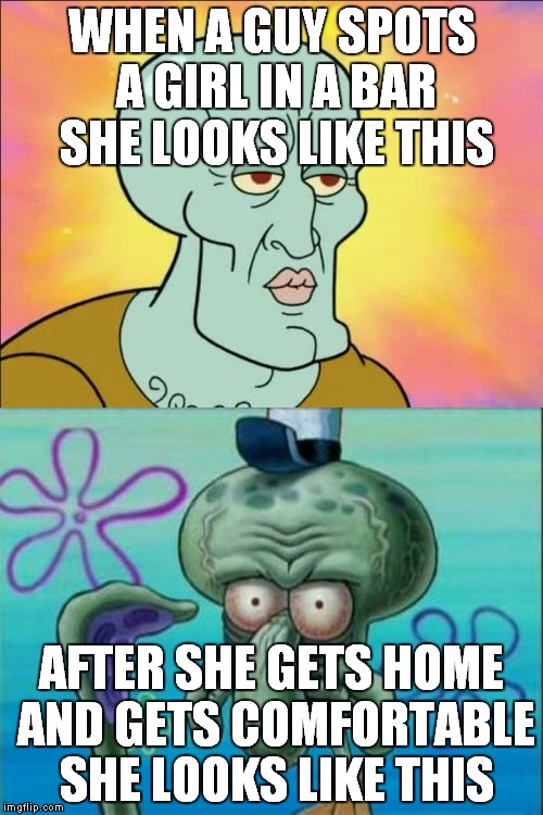 Squidward Meme | WHEN A GUY SPOTS A GIRL IN A BAR SHE LOOKS LIKE THIS AFTER SHE GETS HOME AND GETS COMFORTABLE SHE LOOKS LIKE THIS | image tagged in memes,squidward | made w/ Imgflip meme maker