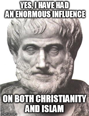 Aristotle | YES, I HAVE HAD AN ENORMOUS INFLUENCE ON BOTH CHRISTIANITY AND ISLAM | image tagged in aristotle | made w/ Imgflip meme maker