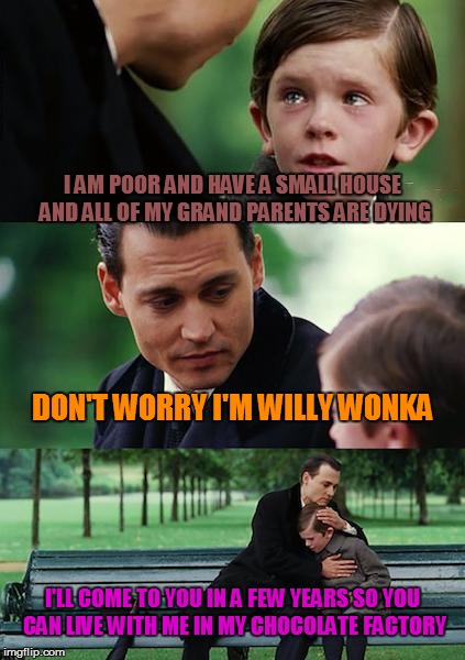 Finding Neverland Meme | I AM POOR AND HAVE A SMALL HOUSE AND ALL OF MY GRAND PARENTS ARE DYING DON'T WORRY I'M WILLY WONKA I'LL COME TO YOU IN A FEW YEARS SO YOU CA | image tagged in memes,finding neverland | made w/ Imgflip meme maker