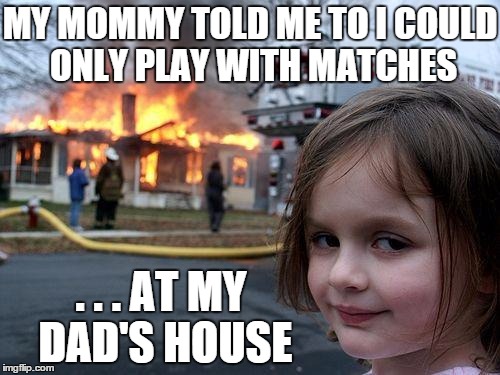 Disaster Girl | MY MOMMY TOLD ME TO I COULD ONLY PLAY WITH MATCHES . . . AT MY DAD'S HOUSE | image tagged in memes,disaster girl | made w/ Imgflip meme maker