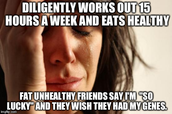 First World Problems Meme | DILIGENTLY WORKS OUT 15 HOURS A WEEK AND EATS HEALTHY FAT UNHEALTHY FRIENDS SAY I'M  "SO LUCKY" AND THEY WISH THEY HAD MY GENES. | image tagged in memes,first world problems,AdviceAnimals | made w/ Imgflip meme maker