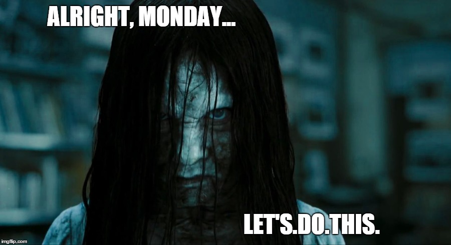 MONDAY SUCKS1 | ALRIGHT, MONDAY... LET'S.DO.THIS. | image tagged in monday,samara | made w/ Imgflip meme maker