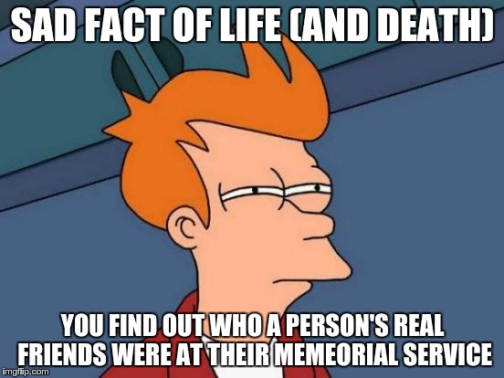 Futurama Fry | SAD FACT OF LIFE (AND DEATH) YOU FIND OUT WHO A PERSON'S REAL FRIENDS WERE AT THEIR MEMEORIAL SERVICE | image tagged in memes,futurama fry | made w/ Imgflip meme maker