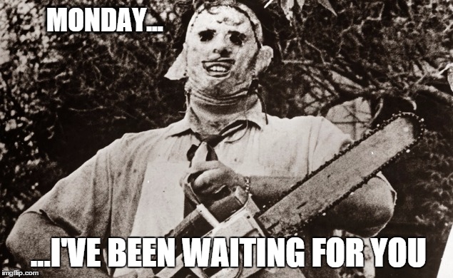 MONDAY SUCKS 2 | MONDAY... ...I'VE BEEN WAITING FOR YOU | image tagged in mondays | made w/ Imgflip meme maker