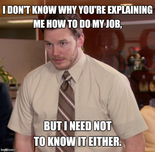 I DON'T KNOW WHY YOU'RE EXPLAINING ME HOW TO DO MY JOB, BUT I NEED NOT TO KNOW IT EITHER. | made w/ Imgflip meme maker