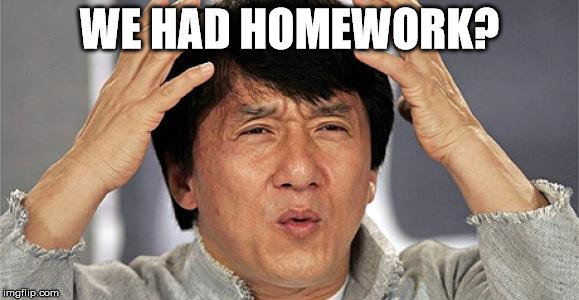 Homework | WE HAD HOMEWORK? | image tagged in homework | made w/ Imgflip meme maker