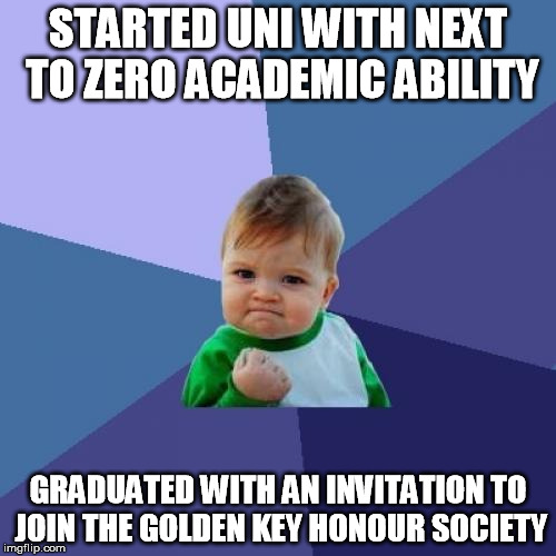 Success Kid Meme | STARTED UNI WITH NEXT TO ZERO ACADEMIC ABILITY GRADUATED WITH AN INVITATION TO JOIN THE GOLDEN KEY HONOUR SOCIETY | image tagged in memes,success kid,TrollXChromosomes | made w/ Imgflip meme maker