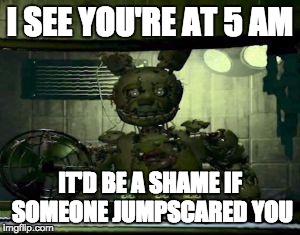 FNAF Springtrap in window | I SEE YOU'RE AT 5 AM IT'D BE A SHAME IF SOMEONE JUMPSCARED YOU | image tagged in fnaf springtrap in window,fnaf | made w/ Imgflip meme maker
