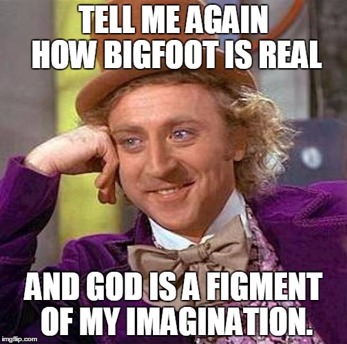 Wonka's Imagination | TELL ME AGAIN HOW BIGFOOT IS REAL AND GOD IS A FIGMENT OF MY IMAGINATION. | image tagged in memes,creepy condescending wonka | made w/ Imgflip meme maker