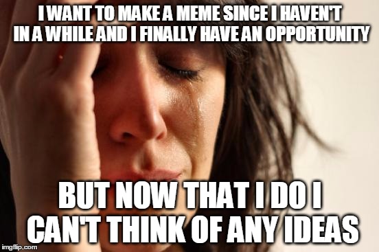 First World Problems Meme | I WANT TO MAKE A MEME SINCE I HAVEN'T IN A WHILE AND I FINALLY HAVE AN OPPORTUNITY BUT NOW THAT I DO I CAN'T THINK OF ANY IDEAS | image tagged in memes,first world problems | made w/ Imgflip meme maker