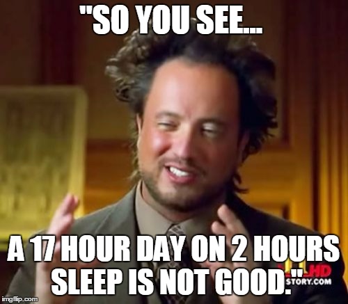 Ancient Aliens | "SO YOU SEE... A 17 HOUR DAY ON 2 HOURS SLEEP IS NOT GOOD." | image tagged in memes,ancient aliens | made w/ Imgflip meme maker
