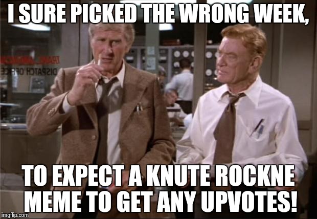 Maybe not Knute's Week? | I SURE PICKED THE WRONG WEEK, TO EXPECT A KNUTE ROCKNE MEME TO GET ANY UPVOTES! | image tagged in airplane wrong week | made w/ Imgflip meme maker