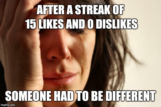 First World Problems Meme | AFTER A STREAK OF 15 LIKES AND 0 DISLIKES SOMEONE HAD TO BE DIFFERENT | image tagged in memes,first world problems | made w/ Imgflip meme maker