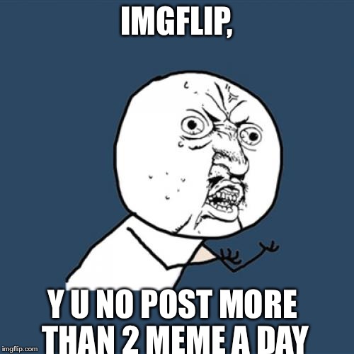 Y U No | IMGFLIP, Y U NO POST MORE THAN 2 MEME A DAY | image tagged in memes,y u no | made w/ Imgflip meme maker