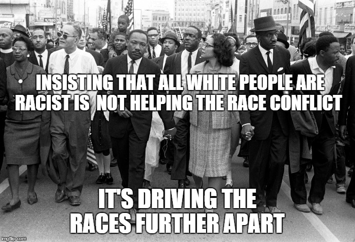 INSISTING THAT ALL WHITE PEOPLE ARE RACIST IS NOT HELPING THE RACE CONFLICT IT'S DRIVING THE RACES FURTHER APART | image tagged in white people,racism | made w/ Imgflip meme maker