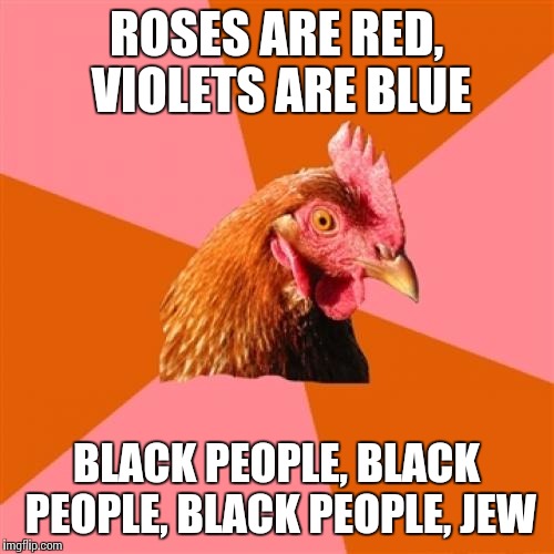Anti Joke Chicken Meme | ROSES ARE RED, VIOLETS ARE BLUE BLACK PEOPLE, BLACK PEOPLE, BLACK PEOPLE, JEW | image tagged in memes,anti joke chicken | made w/ Imgflip meme maker
