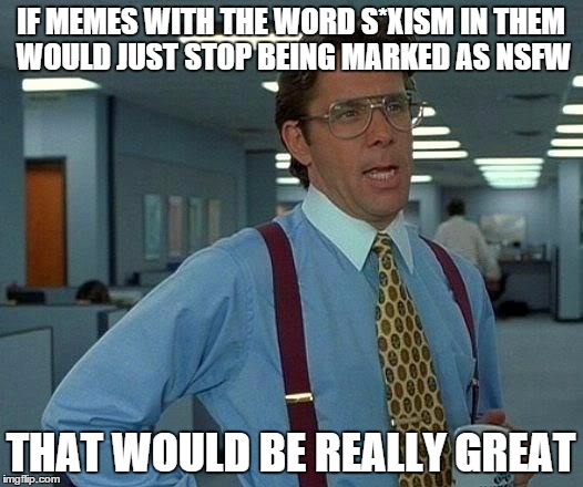 That Would Be Great | IF MEMES WITH THE WORD S*XISM IN THEM WOULD JUST STOP BEING MARKED AS NSFW THAT WOULD BE REALLY GREAT | image tagged in memes,that would be great | made w/ Imgflip meme maker