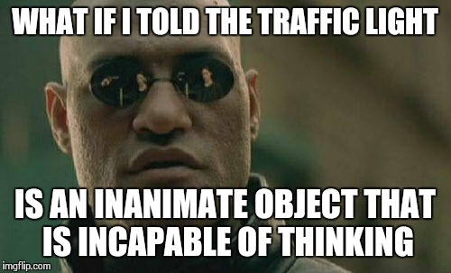 Matrix Morpheus Meme | WHAT IF I TOLD THE TRAFFIC LIGHT IS AN INANIMATE OBJECT THAT IS INCAPABLE OF THINKING | image tagged in memes,matrix morpheus | made w/ Imgflip meme maker