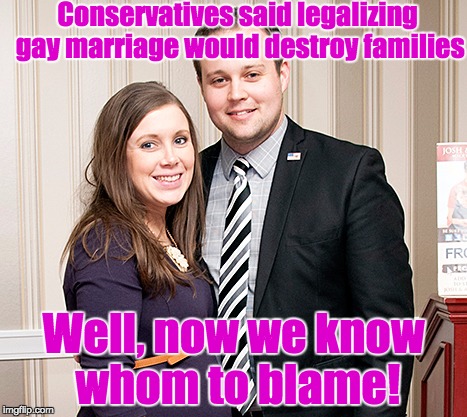 If we can't blame the POTUS..... | Conservatives said legalizing gay marriage would destroy families Well, now we know whom to blame! | image tagged in duggars,gay marriage | made w/ Imgflip meme maker
