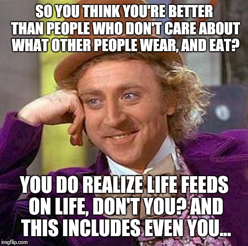 Creepy Condescending Wonka Meme | SO YOU THINK YOU'RE BETTER THAN PEOPLE WHO DON'T CARE ABOUT WHAT OTHER PEOPLE WEAR, AND EAT? YOU DO REALIZE LIFE FEEDS ON LIFE, DON'T YOU? A | image tagged in memes,creepy condescending wonka | made w/ Imgflip meme maker