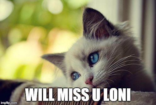 First World Problems Cat Meme | WILL MISS U LONI | image tagged in memes,first world problems cat | made w/ Imgflip meme maker