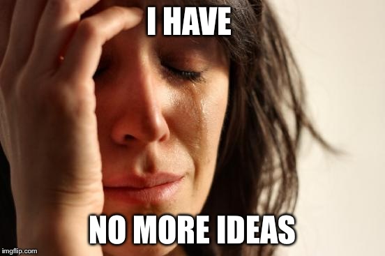 I HAVE NO MORE IDEAS | image tagged in memes,first world problems | made w/ Imgflip meme maker