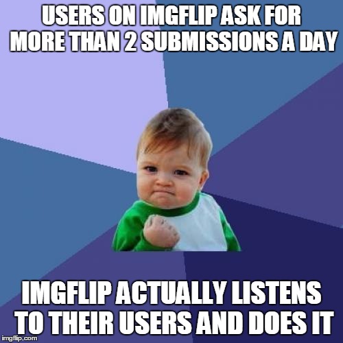 Heck yea! | USERS ON IMGFLIP ASK FOR MORE THAN 2 SUBMISSIONS A DAY IMGFLIP ACTUALLY LISTENS TO THEIR USERS AND DOES IT | image tagged in memes,success kid | made w/ Imgflip meme maker