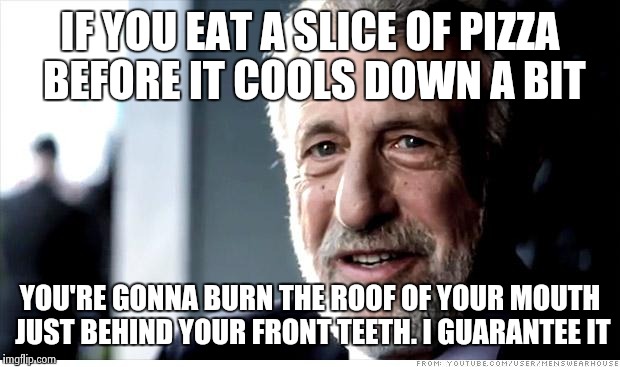 I Guarantee It Meme | IF YOU EAT A SLICE OF PIZZA BEFORE IT COOLS DOWN A BIT YOU'RE GONNA BURN THE ROOF OF YOUR MOUTH JUST BEHIND YOUR FRONT TEETH. I GUARANTEE IT | image tagged in memes,i guarantee it | made w/ Imgflip meme maker