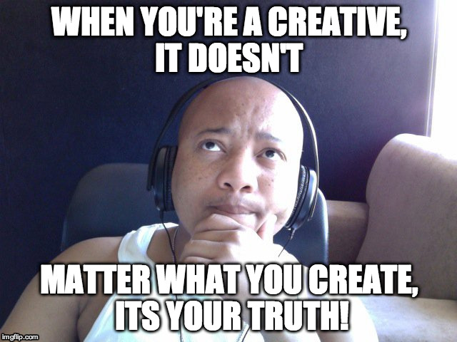 WHEN YOU'RE A CREATIVE, IT DOESN'T MATTER WHAT YOU CREATE, ITS YOUR TRUTH! | image tagged in creative | made w/ Imgflip meme maker