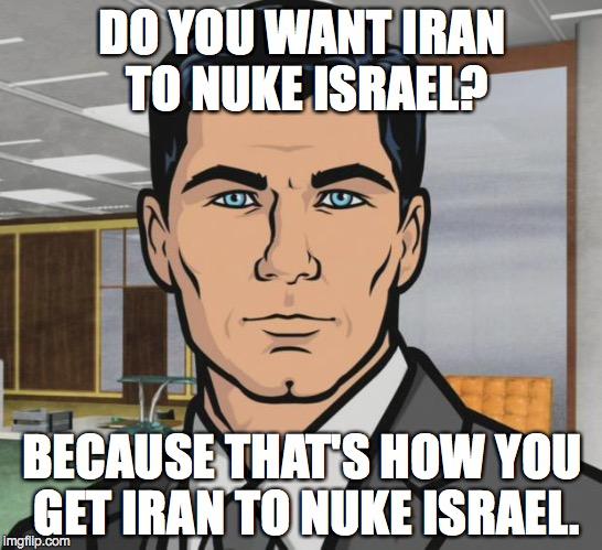 Archer | DO YOU WANT IRAN TO NUKE ISRAEL? BECAUSE THAT'S HOW YOU GET IRAN TO NUKE ISRAEL. | image tagged in memes,archer | made w/ Imgflip meme maker
