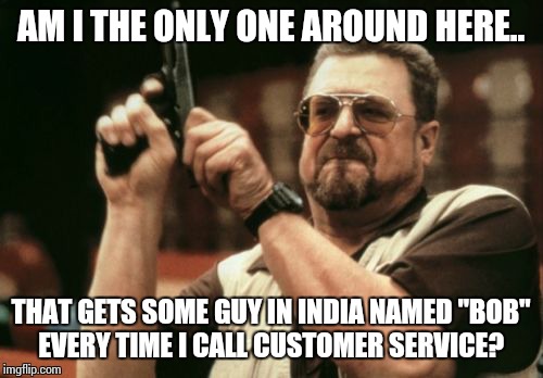 Am I The Only One Around Here | AM I THE ONLY ONE AROUND HERE.. THAT GETS SOME GUY IN INDIA NAMED "BOB" EVERY TIME I CALL CUSTOMER SERVICE? | image tagged in memes,am i the only one around here | made w/ Imgflip meme maker