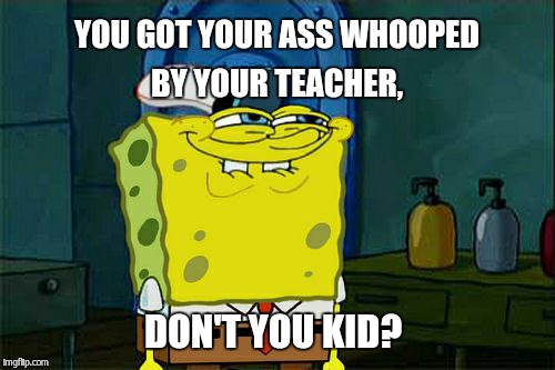 Don't You Squidward Meme | YOU GOT YOUR ASS WHOOPED BY YOUR TEACHER, DON'T YOU KID? | image tagged in memes,dont you squidward | made w/ Imgflip meme maker
