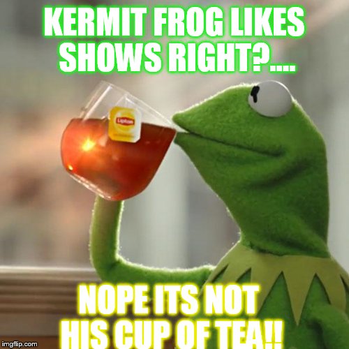 But That's None Of My Business Meme | KERMIT FROG LIKES SHOWS RIGHT?.... NOPE ITS NOT HIS CUP OF TEA!! | image tagged in memes,but thats none of my business,kermit the frog | made w/ Imgflip meme maker