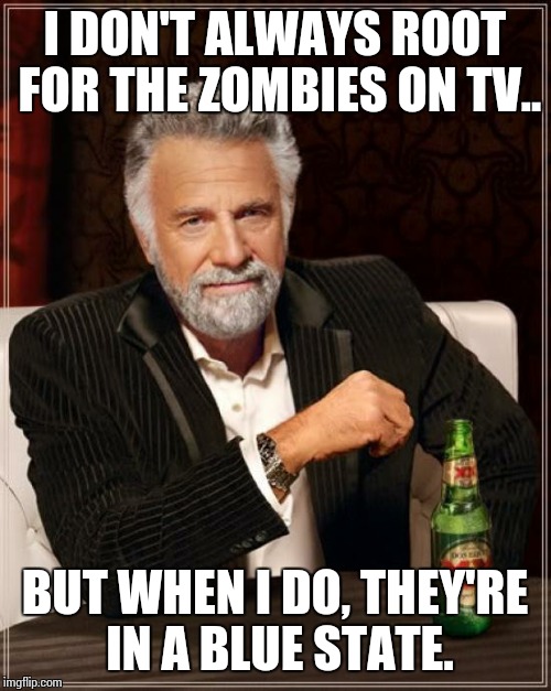 The Most Interesting Man In The World | I DON'T ALWAYS ROOT FOR THE ZOMBIES ON TV.. BUT WHEN I DO, THEY'RE IN A BLUE STATE. | image tagged in memes,the most interesting man in the world | made w/ Imgflip meme maker