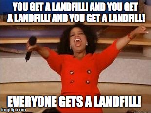 Oprah You Get A | YOU GET A LANDFILL! AND YOU GET A LANDFILL! AND YOU GET A LANDFILL! EVERYONE GETS A LANDFILL! | image tagged in you get an oprah | made w/ Imgflip meme maker