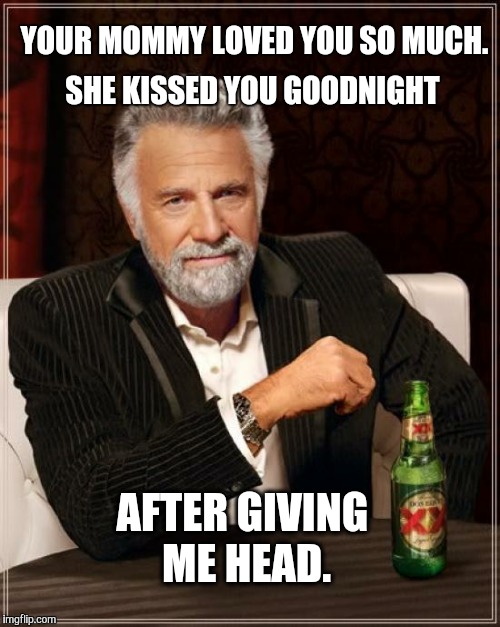 The Most Interesting Man In The World | YOUR MOMMY LOVED YOU SO MUCH. AFTER GIVING ME HEAD. SHE KISSED YOU GOODNIGHT | image tagged in memes,the most interesting man in the world | made w/ Imgflip meme maker