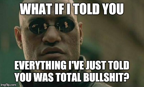 Matrix Morpheus | WHAT IF I TOLD YOU EVERYTHING I'VE JUST TOLD YOU WAS TOTAL BULLSHIT? | image tagged in memes,matrix morpheus | made w/ Imgflip meme maker