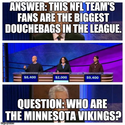 Jeopardy | ANSWER: THIS NFL TEAM'S FANS ARE THE BIGGEST DOUCHEBAGS IN THE LEAGUE. QUESTION: WHO ARE THE MINNESOTA VIKINGS? | image tagged in jeopardy | made w/ Imgflip meme maker