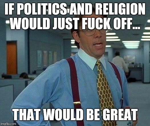 That Would Be Great Meme | IF POLITICS AND RELIGION WOULD JUST F**K OFF... THAT WOULD BE GREAT | image tagged in memes,that would be great | made w/ Imgflip meme maker