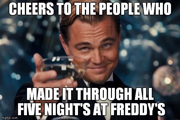 Leonardo Dicaprio Cheers | CHEERS TO THE PEOPLE WHO MADE IT THROUGH ALL FIVE NIGHT'S AT FREDDY'S | image tagged in memes,leonardo dicaprio cheers | made w/ Imgflip meme maker