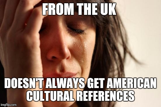 First World Problems Meme | FROM THE UK DOESN'T ALWAYS GET AMERICAN CULTURAL REFERENCES | image tagged in memes,first world problems | made w/ Imgflip meme maker