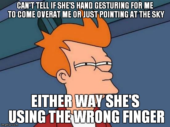 Futurama Fry | CAN'T TELL IF SHE'S HAND GESTURING FOR ME TO COME OVERAT ME OR JUST POINTING AT THE SKY EITHER WAY SHE'S USING THE WRONG FINGER | image tagged in memes,futurama fry | made w/ Imgflip meme maker